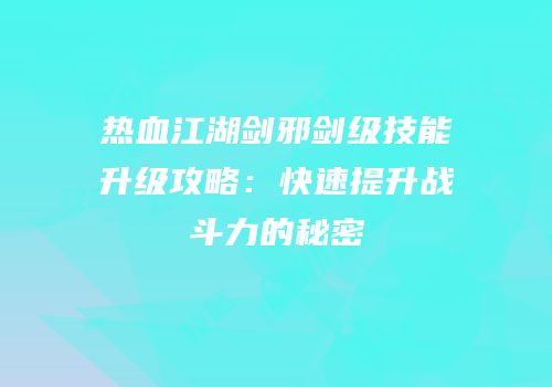热血江湖剑邪剑级技能升级攻略：快速提升战斗力的秘密