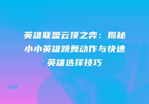 英雄联盟云顶之弈：揭秘小小英雄跳舞动作与快速英雄选择技巧