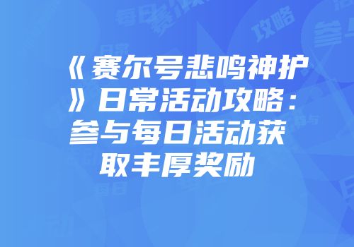 《赛尔号悲鸣神护》日常活动攻略：参与每日活动获取丰厚奖励
