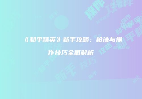 《和平精英》新手攻略：枪法与操作技巧全面解析