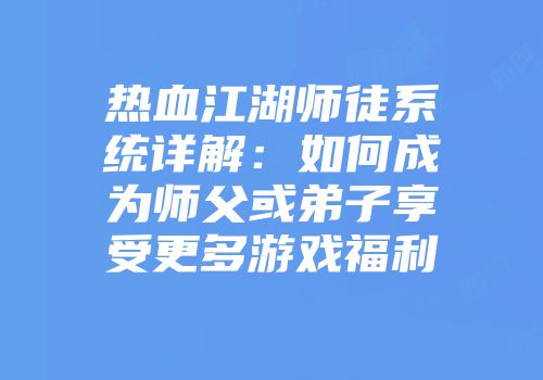 热血江湖师徒系统详解：如何成为师父或弟子享受更多游戏福利