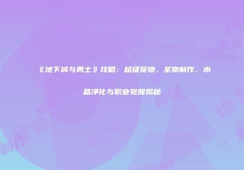 《地下城与勇士》攻略：超级宠物、圣物制作、水晶净化与职业觉醒揭秘
