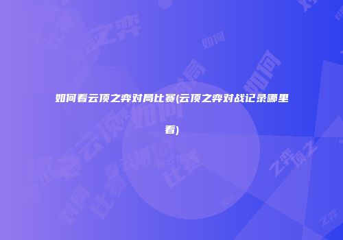 如何看云顶之弈对局比赛(云顶之弈对战记录哪里看)