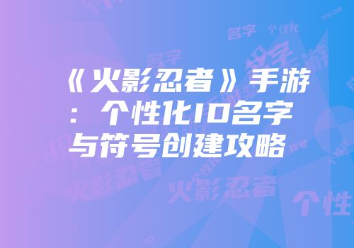《火影忍者》手游：个性化ID名字与符号创建攻略
