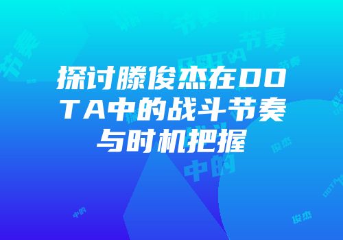探讨滕俊杰在DOTA中的战斗节奏与时机把握