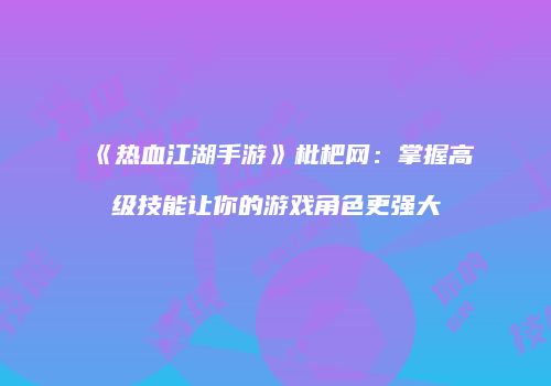 《热血江湖手游》枇杷网：掌握高级技能让你的游戏角色更强大