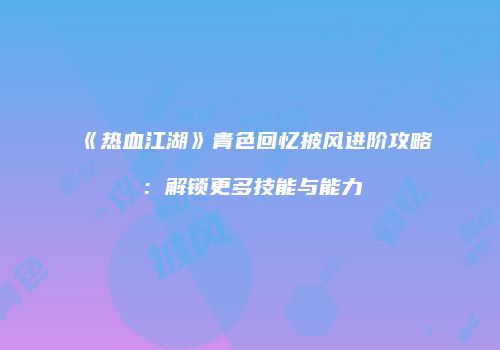 《热血江湖》青色回忆披风进阶攻略：解锁更多技能与能力