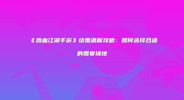 《热血江湖手游》结婚酒席攻略：如何选择合适的婚宴场地