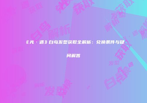 《光·遇》白鸟发型获取全解析：兑换条件与疑问解答