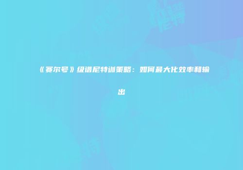 《赛尔号》级谱尼特训策略：如何最大化效率和输出
