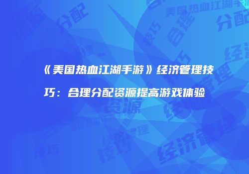 《美国热血江湖手游》经济管理技巧：合理分配资源提高游戏体验