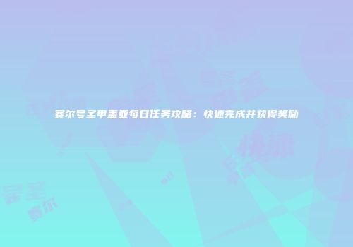 赛尔号圣甲盖亚每日任务攻略：快速完成并获得奖励
