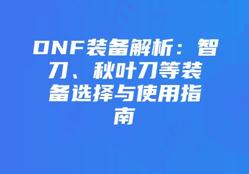 DNF装备解析：智刀、秋叶刀等装备选择与使用指南
