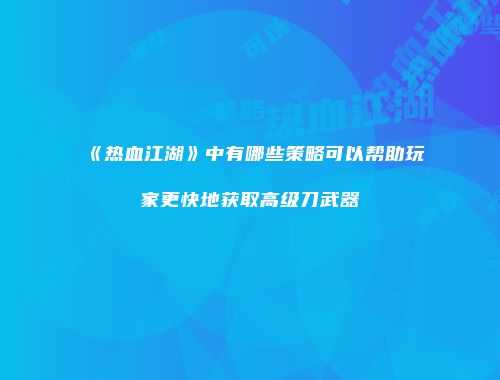 《热血江湖》中有哪些策略可以帮助玩家更快地获取高级刀武器