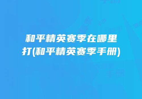 和平精英赛季在哪里打(和平精英赛季手册)
