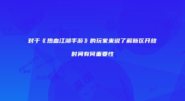对于《热血江湖手游》的玩家来说了解新区开放时间有何重要性
