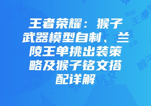 王者荣耀：猴子武器模型自制、兰陵王单挑出装策略及猴子铭文搭配详解