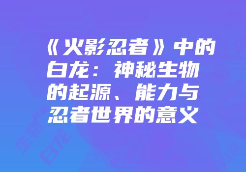 《火影忍者》中的白龙：神秘生物的起源、能力与忍者世界的意义