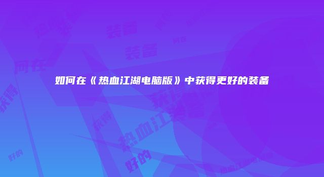 如何在《热血江湖电脑版》中获得更好的装备