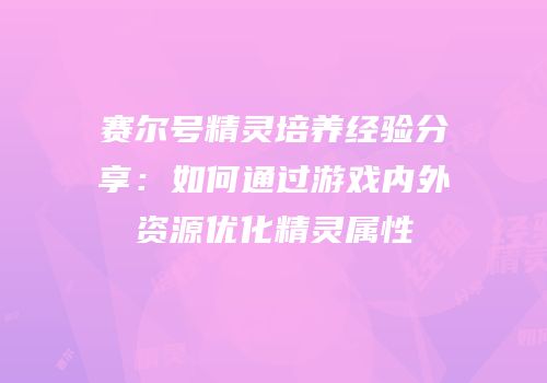 赛尔号精灵培养经验分享：如何通过游戏内外资源优化精灵属性