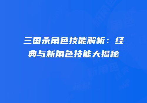 三国杀角色技能解析：经典与新角色技能大揭秘