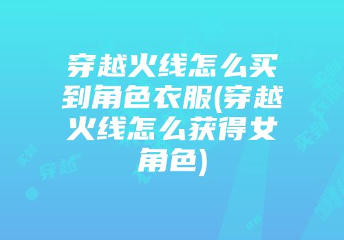 穿越火线怎么买到角色衣服(穿越火线怎么获得女角色)