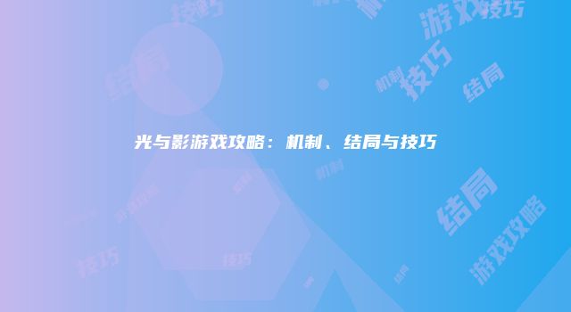 光与影游戏攻略:机制、结局与技巧