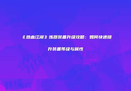 《热血江湖》炼器装备升级攻略：如何快速提升装备等级与属性