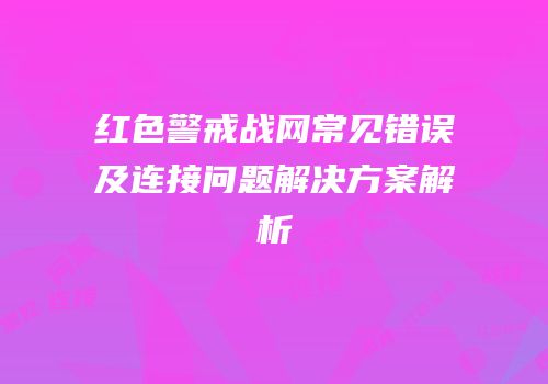 红色警戒战网常见错误及连接问题解决方案解析