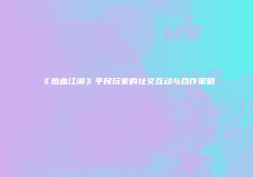 《热血江湖》平民玩家的社交互动与合作策略