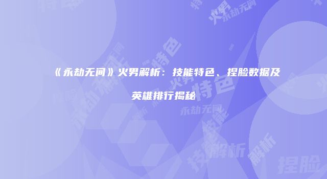 《永劫无间》火男解析：技能特色、捏脸数据及英雄排行揭秘