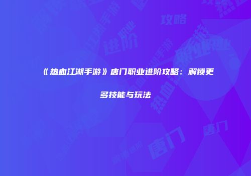 《热血江湖手游》唐门职业进阶攻略：解锁更多技能与玩法