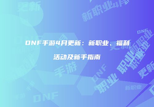 DNF手游4月更新：新职业、福利活动及新手指南