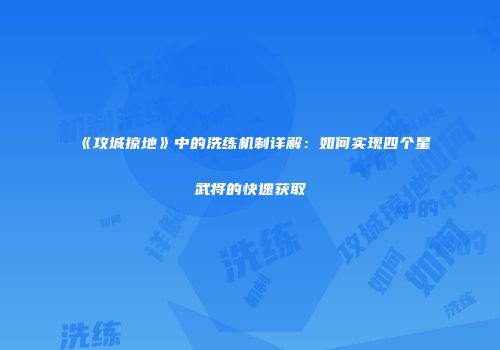 《攻城掠地》中的洗练机制详解：如何实现四个星武将的快速获取