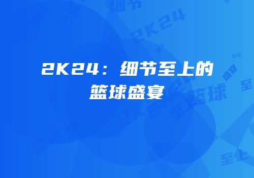 2K24：细节至上的篮球盛宴