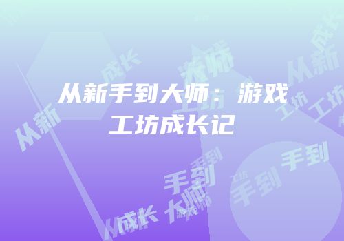 从新手到大师：游戏工坊成长记