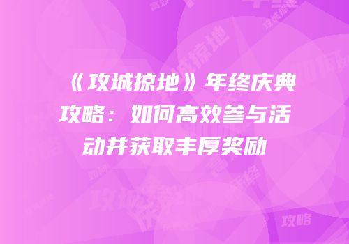 《攻城掠地》年终庆典攻略：如何高效参与活动并获取丰厚奖励