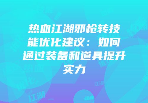 热血江湖邪枪转技能优化建议：如何通过装备和道具提升实力
