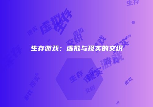 生存游戏：虚拟与现实的交织