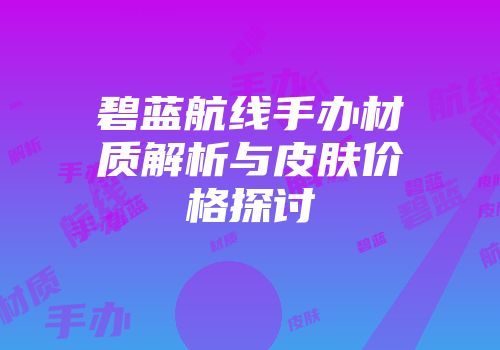 碧蓝航线手办材质解析与皮肤价格探讨
