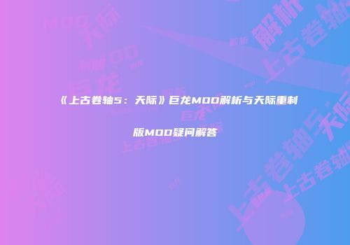 《上古卷轴5：天际》巨龙MOD解析与天际重制版MOD疑问解答
