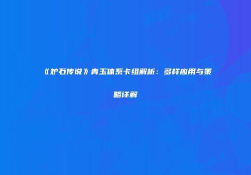 《炉石传说》青玉体系卡组解析：多样应用与策略详解