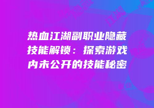 热血江湖副职业隐藏技能解锁：探索游戏内未公开的技能秘密