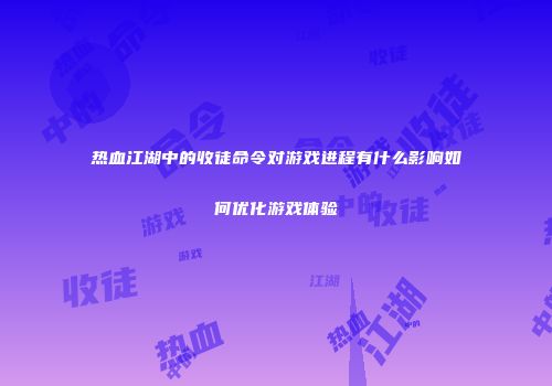热血江湖中的收徒命令对游戏进程有什么影响如何优化游戏体验