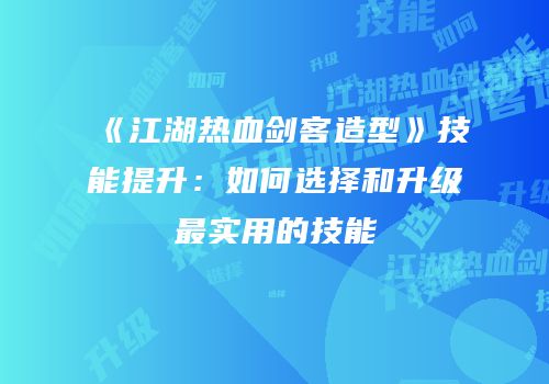 《江湖热血剑客造型》技能提升：如何选择和升级最实用的技能
