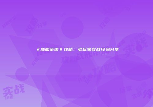 《战舰帝国》攻略：老玩家实战经验分享