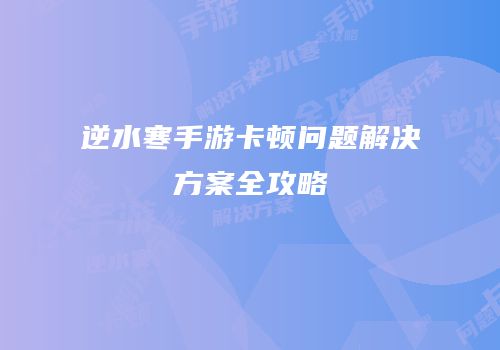 逆水寒手游卡顿问题解决方案全攻略