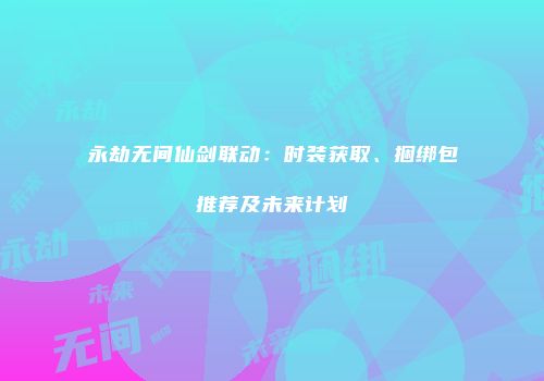 永劫无间仙剑联动：时装获取、捆绑包推荐及未来计划