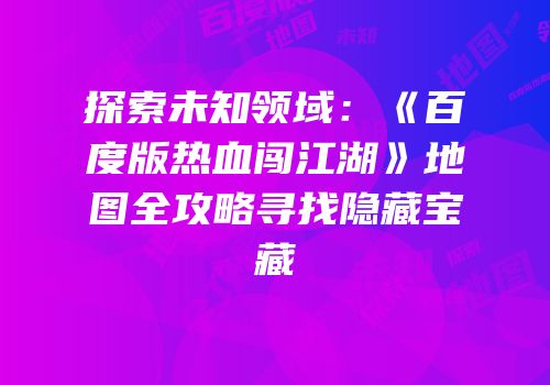 探索未知领域：《百度版热血闯江湖》地图全攻略寻找隐藏宝藏