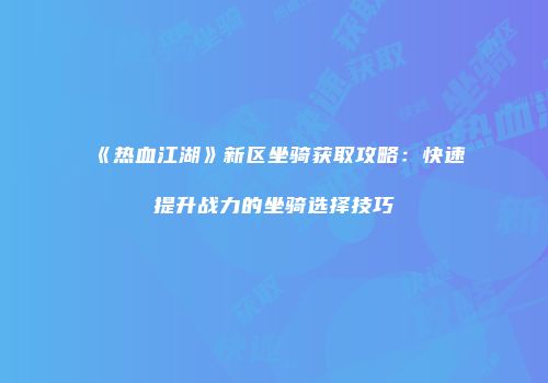 《热血江湖》新区坐骑获取攻略：快速提升战力的坐骑选择技巧